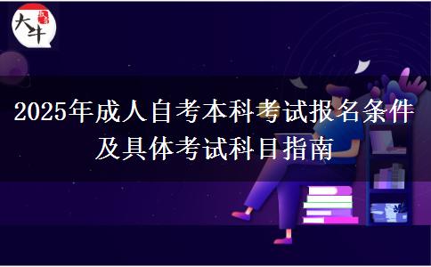 2025年成人自考本科考试报名条件及具体考试科目指南