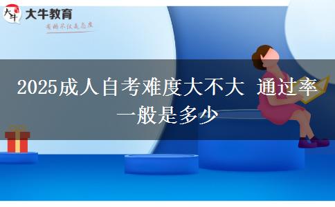 2025成人自考难度大不大 通过率一般是多少