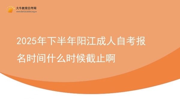2025年下半年阳江成人自考报名时间什么时候截止啊(图1)