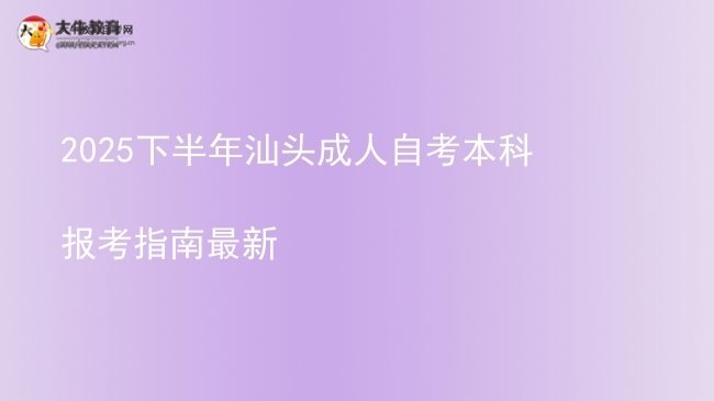 2025下半年汕头成人自考本科报考指南最新(图1)